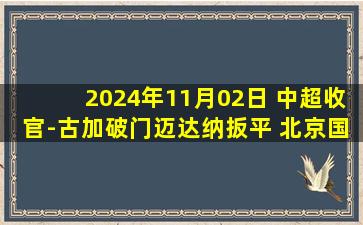 2024年11月02日 中超收官-古加破门迈达纳扳平 北京国安1-1河南两队第4&第8收官